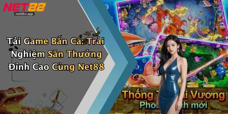 Tải Game Bắn Cá: Trải Nghiệm Săn Thưởng Đỉnh Cao Cùng Net88